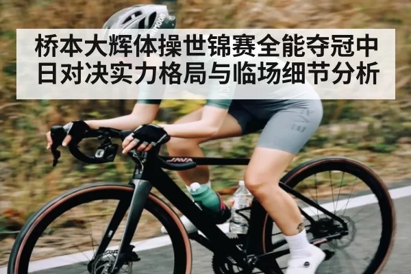 桥本大辉体操世锦赛全能夺冠中日对决实力格局与临场细节分析